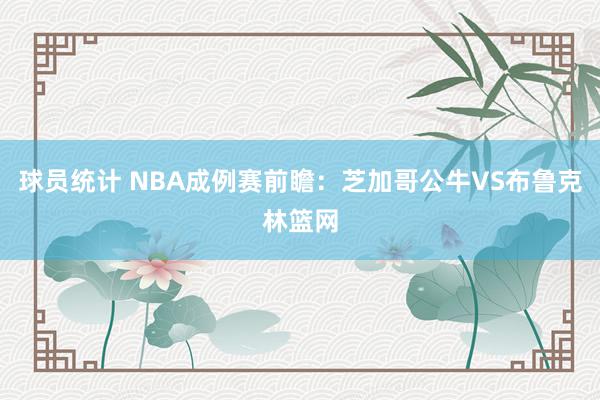 球员统计 NBA成例赛前瞻：芝加哥公牛VS布鲁克林篮网