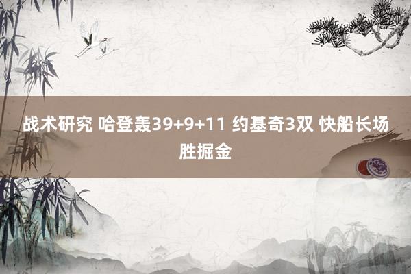 战术研究 哈登轰39+9+11 约基奇3双 快船长场胜掘金