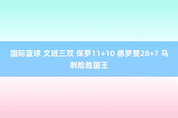 国际篮球 文班三双 保罗11+10 德罗赞28+7 马刺险胜国王