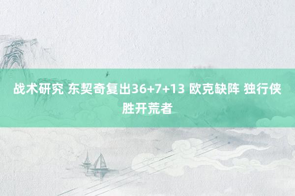 战术研究 东契奇复出36+7+13 欧克缺阵 独行侠胜开荒者