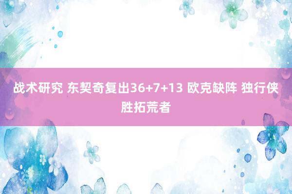 战术研究 东契奇复出36+7+13 欧克缺阵 独行侠胜拓荒者