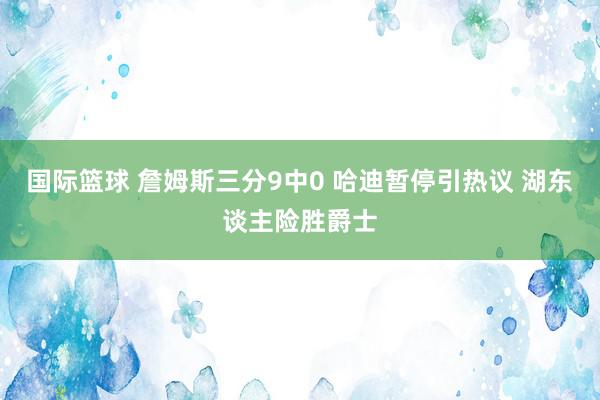 国际篮球 詹姆斯三分9中0 哈迪暂停引热议 湖东谈主险胜爵士