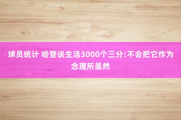 球员统计 哈登谈生活3000个三分:不会把它作为念理所虽然