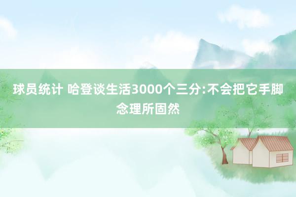 球员统计 哈登谈生活3000个三分:不会把它手脚念理所固然