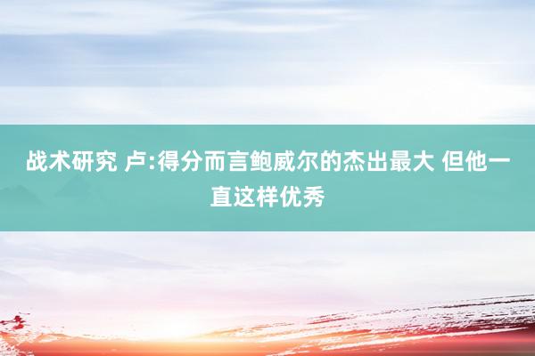 战术研究 卢:得分而言鲍威尔的杰出最大 但他一直这样优秀