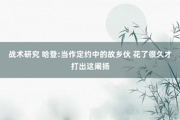 战术研究 哈登:当作定约中的故乡伙 花了很久才打出这阐扬