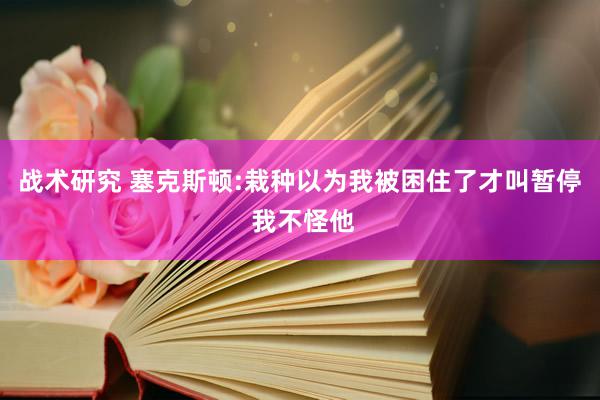 战术研究 塞克斯顿:栽种以为我被困住了才叫暂停 我不怪他