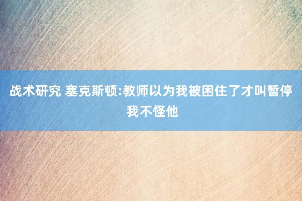 战术研究 塞克斯顿:教师以为我被困住了才叫暂停 我不怪他