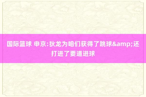 国际篮球 申京:狄龙为咱们获得了跳球&还打进了要道进球