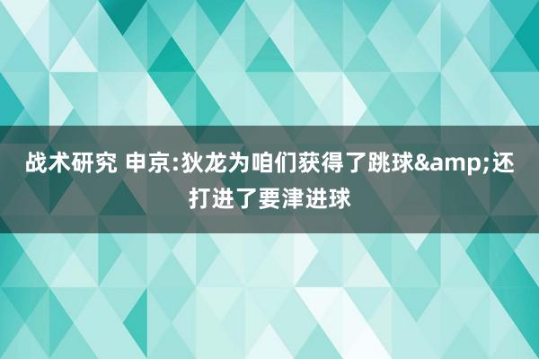 战术研究 申京:狄龙为咱们获得了跳球&还打进了要津进球