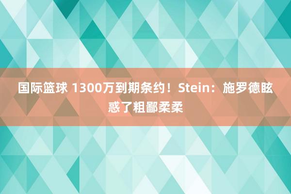 国际篮球 1300万到期条约！Stein：施罗德眩惑了粗鄙柔柔