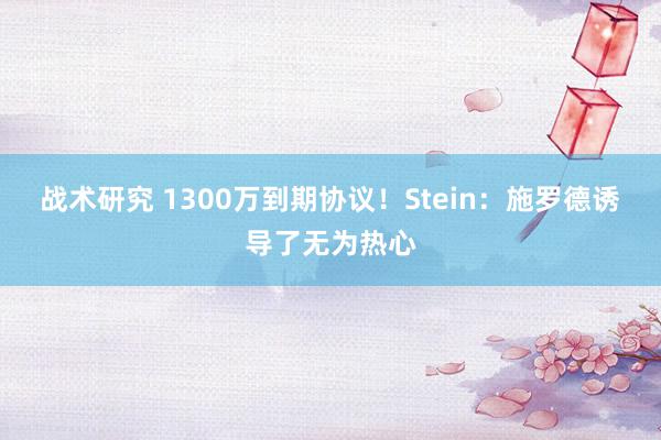 战术研究 1300万到期协议！Stein：施罗德诱导了无为热心