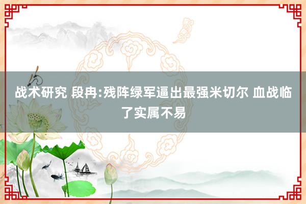 战术研究 段冉:残阵绿军逼出最强米切尔 血战临了实属不易