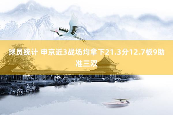 球员统计 申京近3战场均拿下21.3分12.7板9助准三双