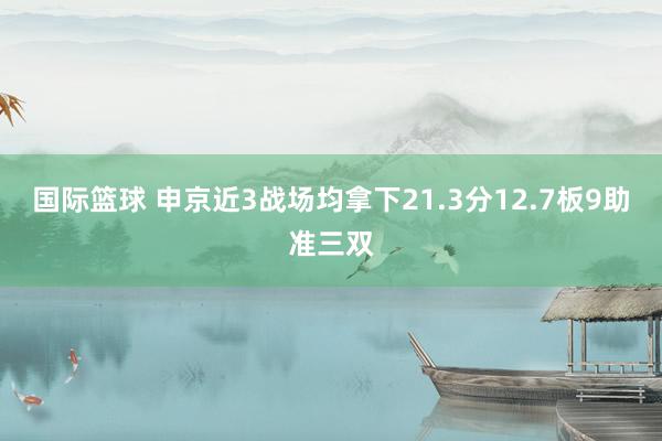 国际篮球 申京近3战场均拿下21.3分12.7板9助准三双