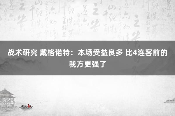 战术研究 戴格诺特：本场受益良多 比4连客前的我方更强了