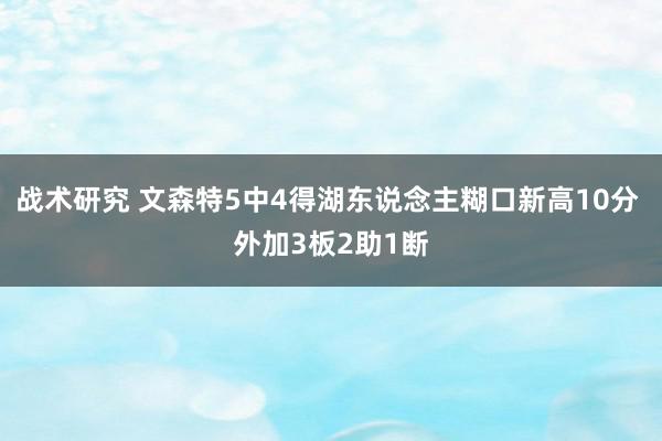 战术研究 文森特5中4得湖东说念主糊口新高10分 外加3板2助1断