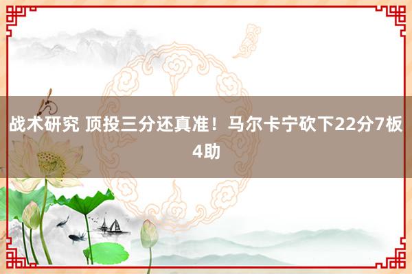 战术研究 顶投三分还真准！马尔卡宁砍下22分7板4助