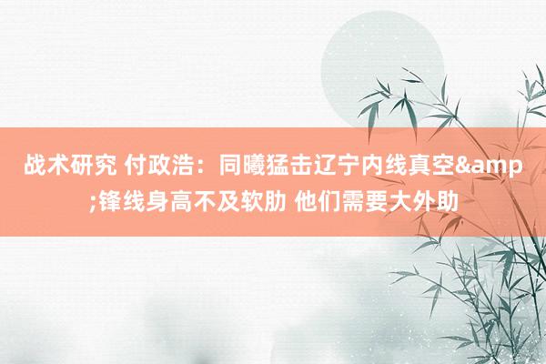 战术研究 付政浩：同曦猛击辽宁内线真空&锋线身高不及软肋 他们需要大外助