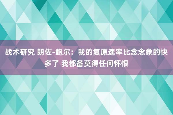 战术研究 朗佐-鲍尔：我的复原速率比念念象的快多了 我都备莫得任何怀恨