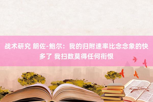 战术研究 朗佐-鲍尔：我的归附速率比念念象的快多了 我扫数莫得任何衔恨