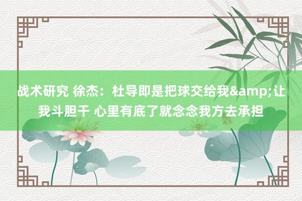 战术研究 徐杰：杜导即是把球交给我&让我斗胆干 心里有底了就念念我方去承担