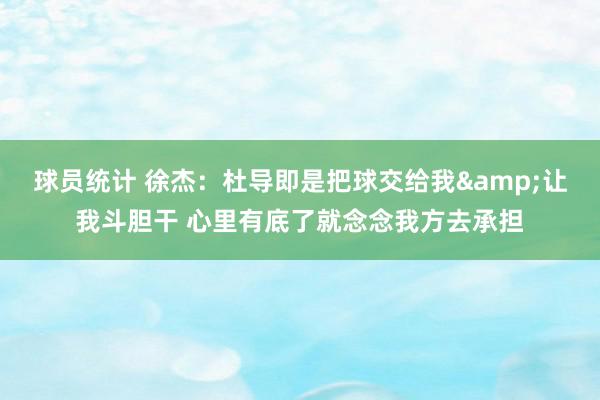 球员统计 徐杰：杜导即是把球交给我&让我斗胆干 心里有底了就念念我方去承担