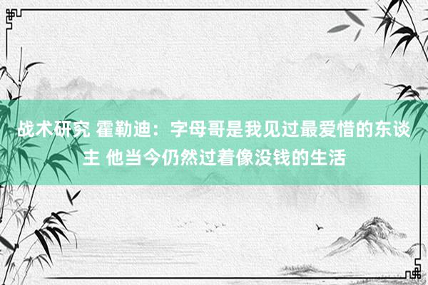 战术研究 霍勒迪：字母哥是我见过最爱惜的东谈主 他当今仍然过着像没钱的生活