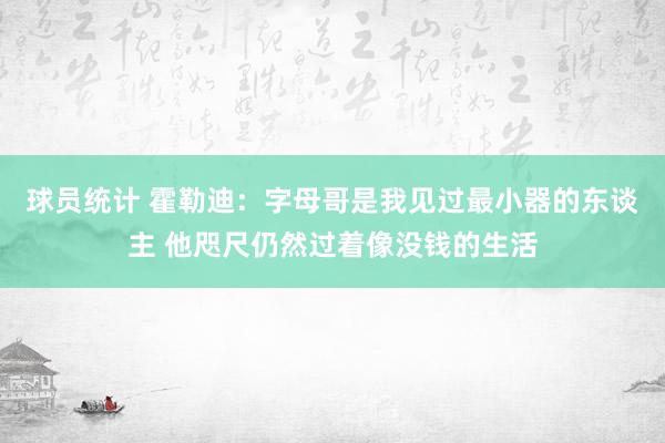 球员统计 霍勒迪：字母哥是我见过最小器的东谈主 他咫尺仍然过着像没钱的生活