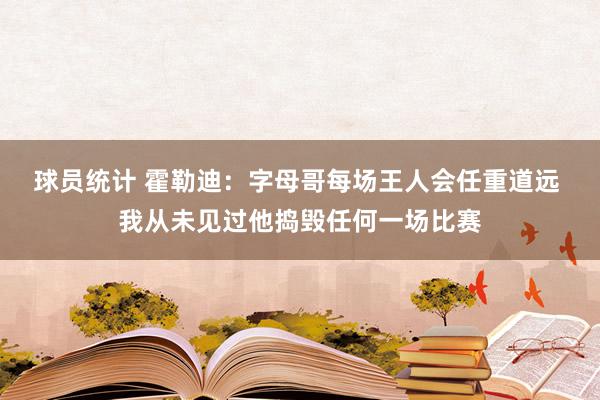 球员统计 霍勒迪：字母哥每场王人会任重道远 我从未见过他捣毁任何一场比赛