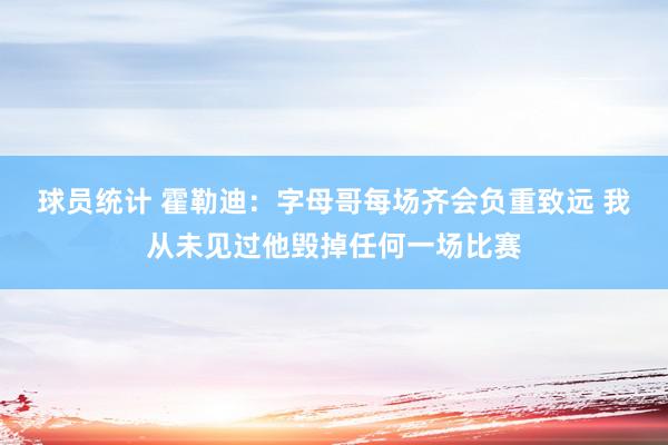 球员统计 霍勒迪：字母哥每场齐会负重致远 我从未见过他毁掉任何一场比赛