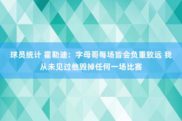 球员统计 霍勒迪：字母哥每场皆会负重致远 我从未见过他毁掉任何一场比赛