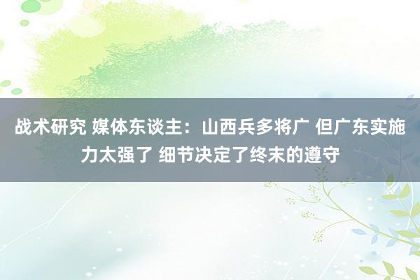 战术研究 媒体东谈主：山西兵多将广 但广东实施力太强了 细节决定了终末的遵守