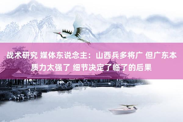 战术研究 媒体东说念主：山西兵多将广 但广东本质力太强了 细节决定了临了的后果