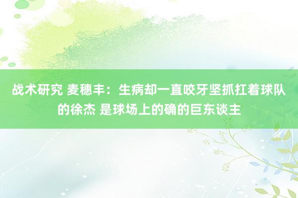 战术研究 麦穗丰：生病却一直咬牙坚抓扛着球队的徐杰 是球场上的确的巨东谈主