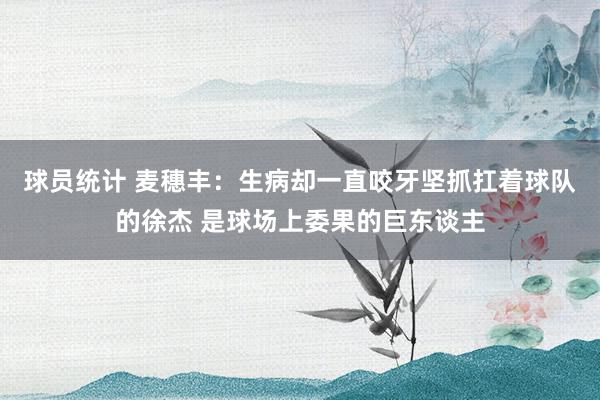 球员统计 麦穗丰：生病却一直咬牙坚抓扛着球队的徐杰 是球场上委果的巨东谈主