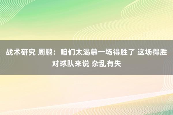 战术研究 周鹏：咱们太渴慕一场得胜了 这场得胜对球队来说 杂乱有失