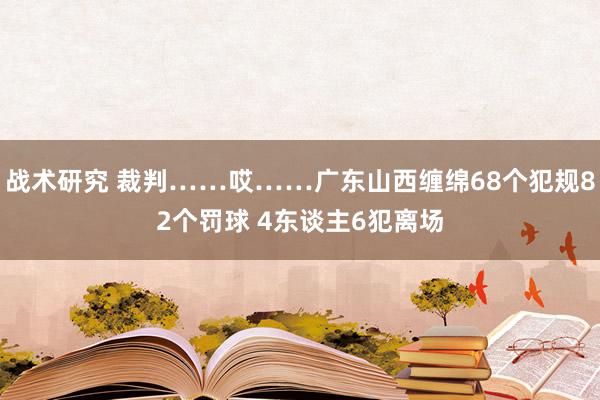 战术研究 裁判……哎……广东山西缠绵68个犯规82个罚球 4东谈主6犯离场