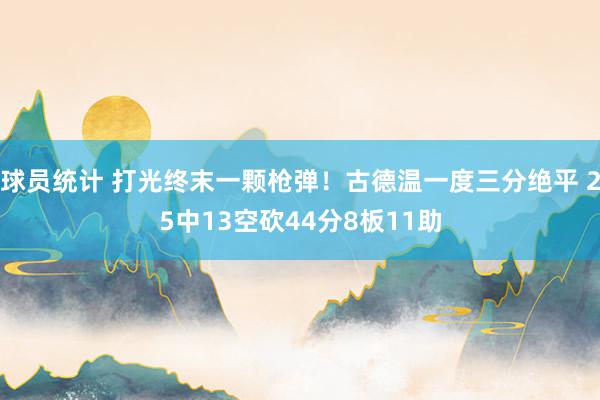 球员统计 打光终末一颗枪弹！古德温一度三分绝平 25中13空砍44分8板11助