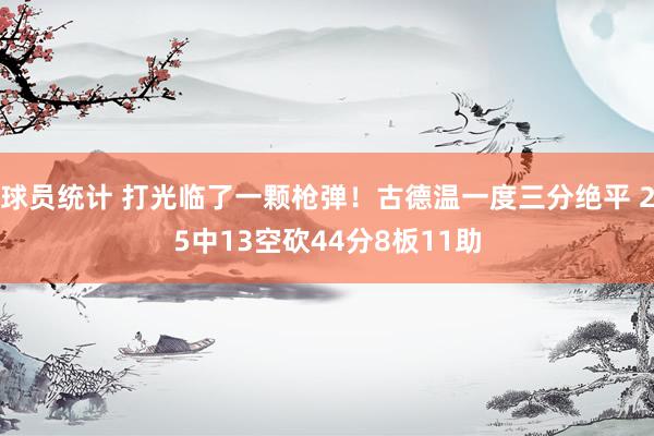 球员统计 打光临了一颗枪弹！古德温一度三分绝平 25中13空砍44分8板11助