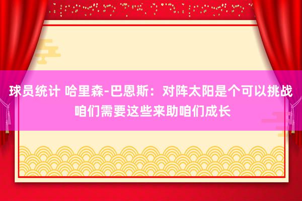 球员统计 哈里森-巴恩斯：对阵太阳是个可以挑战 咱们需要这些来助咱们成长