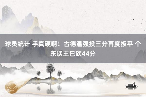 球员统计 手真硬啊！古德温强投三分再度扳平 个东谈主已砍44分