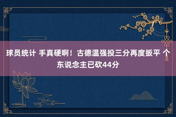 球员统计 手真硬啊！古德温强投三分再度扳平 个东说念主已砍44分