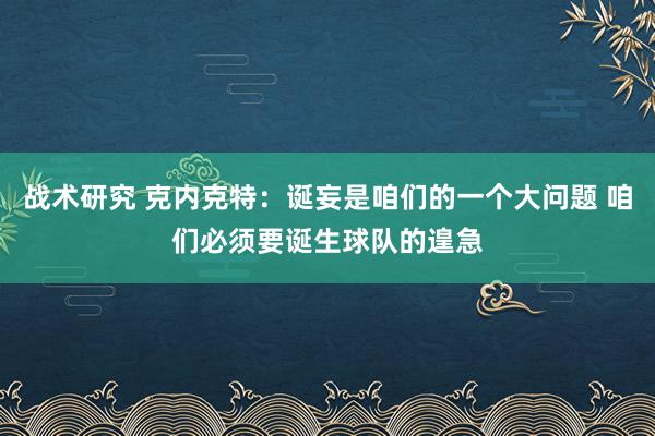 战术研究 克内克特：诞妄是咱们的一个大问题 咱们必须要诞生球队的遑急