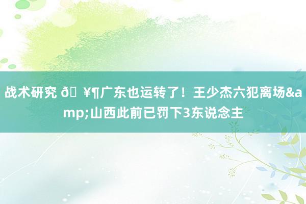 战术研究 🥶广东也运转了！王少杰六犯离场&山西此前已罚下3东说念主