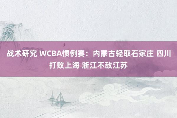 战术研究 WCBA惯例赛：内蒙古轻取石家庄 四川打败上海 浙江不敌江苏