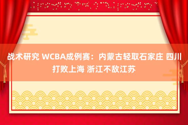 战术研究 WCBA成例赛：内蒙古轻取石家庄 四川打败上海 浙江不敌江苏