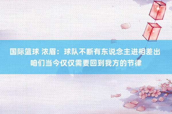 国际篮球 浓眉：球队不断有东说念主进相差出 咱们当今仅仅需要回到我方的节律