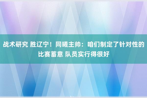 战术研究 胜辽宁！同曦主帅：咱们制定了针对性的比赛蓄意 队员实行得很好