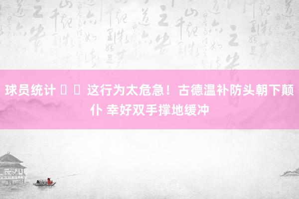 球员统计 ⚠️这行为太危急！古德温补防头朝下颠仆 幸好双手撑地缓冲